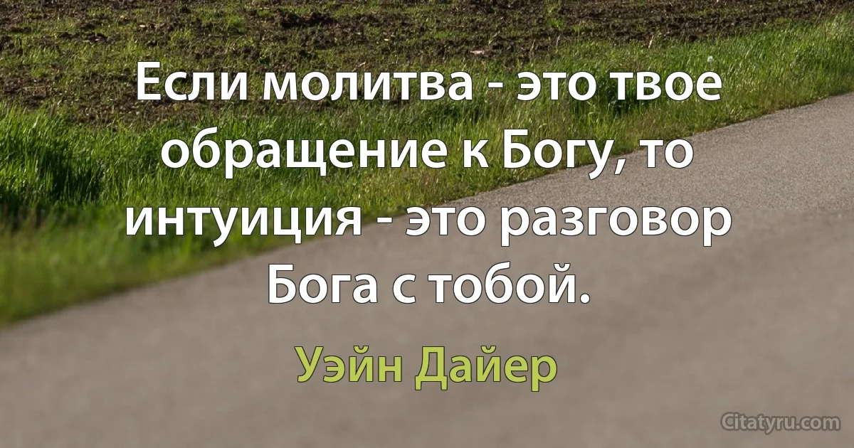 Если молитва - это твое обращение к Богу, то интуиция - это разговор Бога с тобой. (Уэйн Дайер)