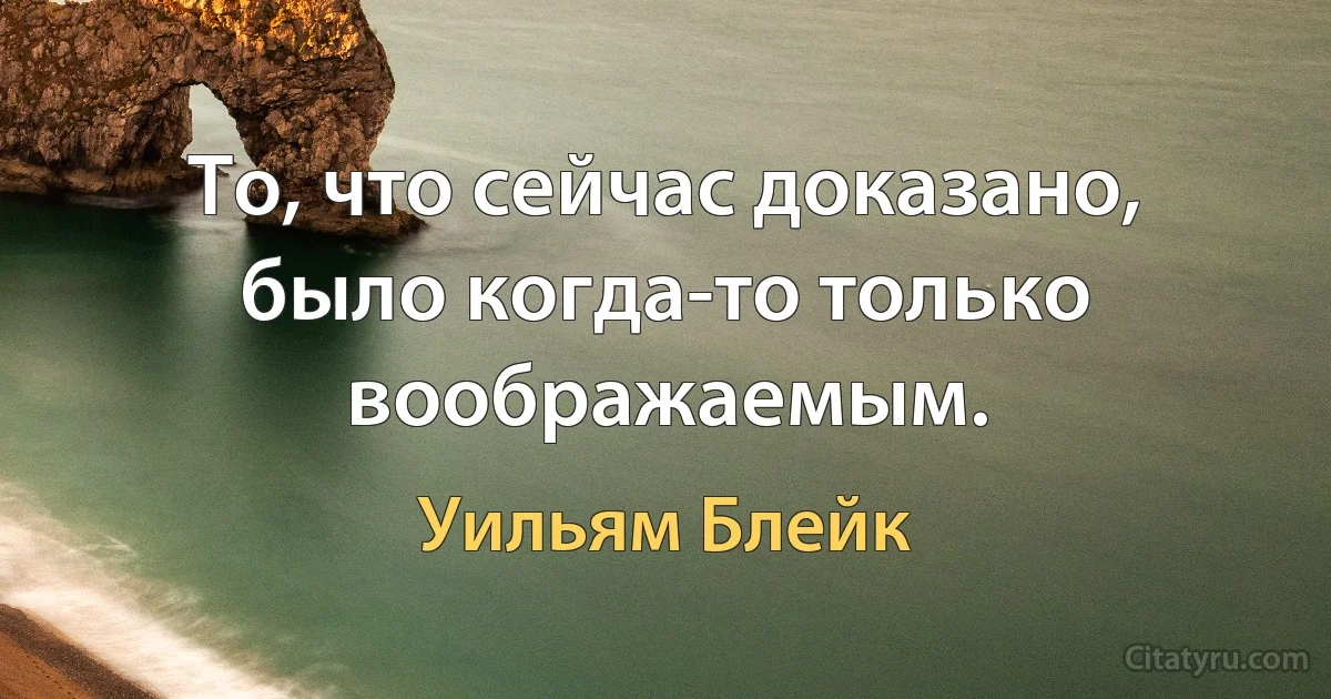 То, что сейчас доказано, было когда-то только воображаемым. (Уильям Блейк)