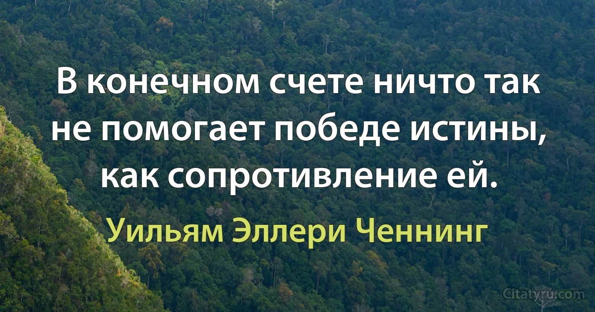 В конечном счете ничто так не помогает победе истины, как сопротивление ей. (Уильям Эллери Ченнинг)