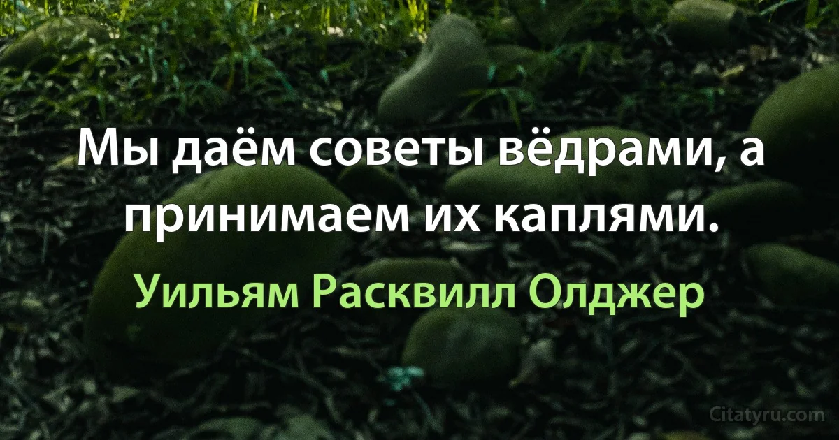 Мы даём советы вёдрами, а принимаем их каплями. (Уильям Расквилл Олджер)