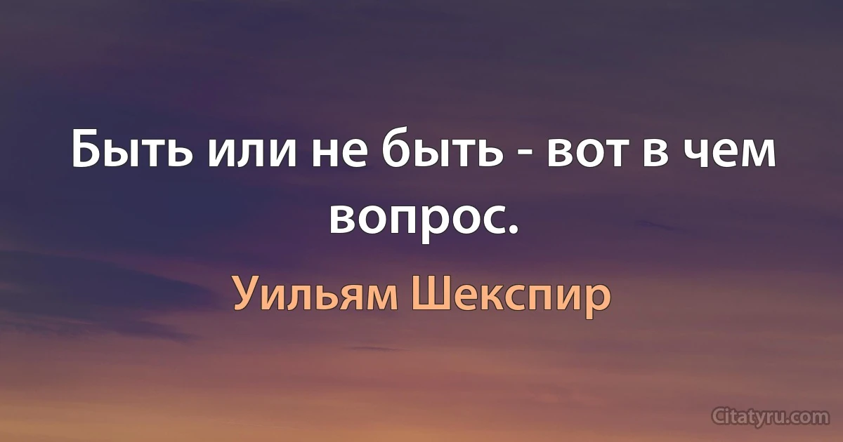 Быть или не быть - вот в чем вопрос. (Уильям Шекспир)