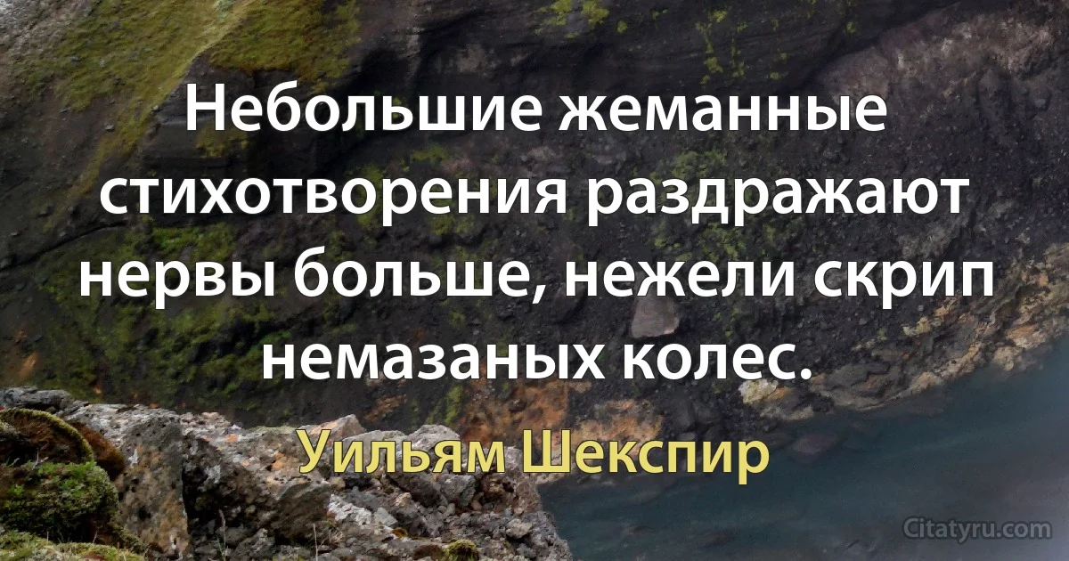 Небольшие жеманные стихотворения раздражают нервы больше, нежели скрип немазаных колес. (Уильям Шекспир)