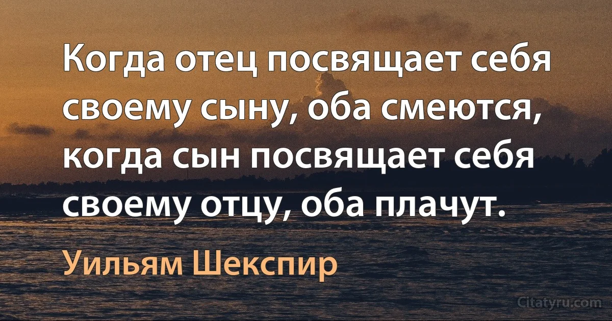 Когда отец посвящает себя своему сыну, оба смеются, когда сын посвящает себя своему отцу, оба плачут. (Уильям Шекспир)