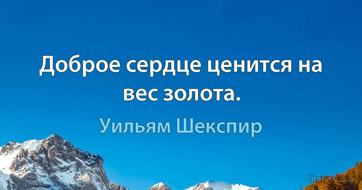 Доброе сердце ценится на вес золота. (Уильям Шекспир)