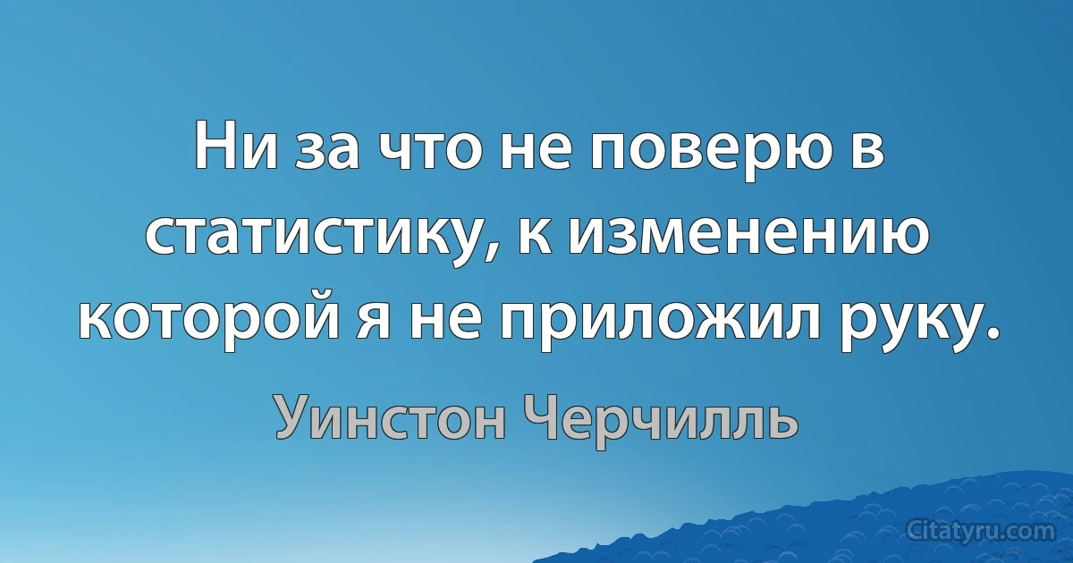 Ни за что не поверю в статистику, к изменению которой я не приложил руку. (Уинстон Черчилль)