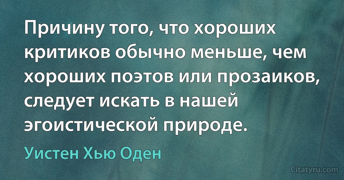 Причину того, что хороших критиков обычно меньше, чем хороших поэтов или прозаиков, следует искать в нашей эгоистической природе. (Уистен Хью Оден)