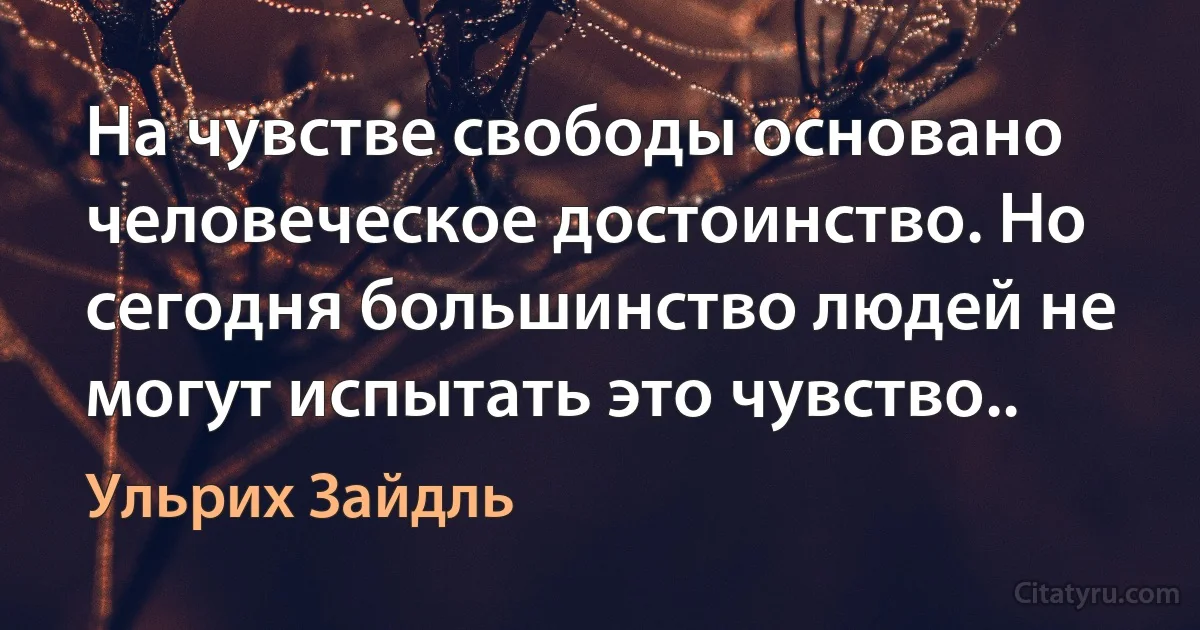 На чувстве свободы основано человеческое достоинство. Но сегодня большинство людей не могут испытать это чувство.. (Ульрих Зайдль)