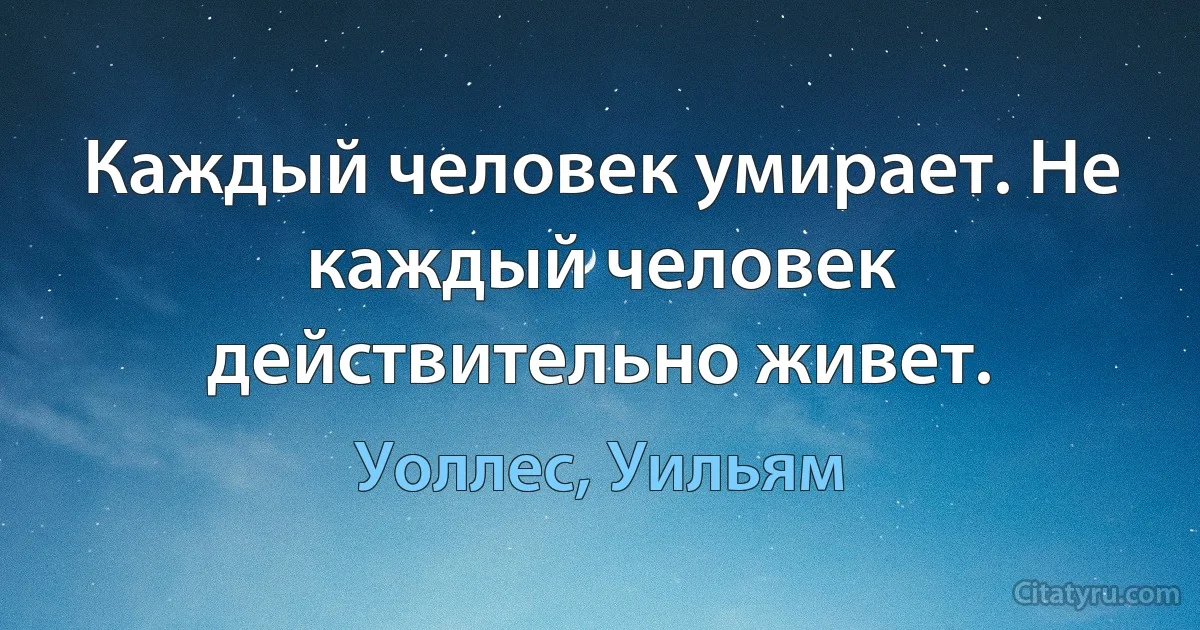 Каждый человек умирает. Не каждый человек действительно живет. (Уоллес, Уильям)