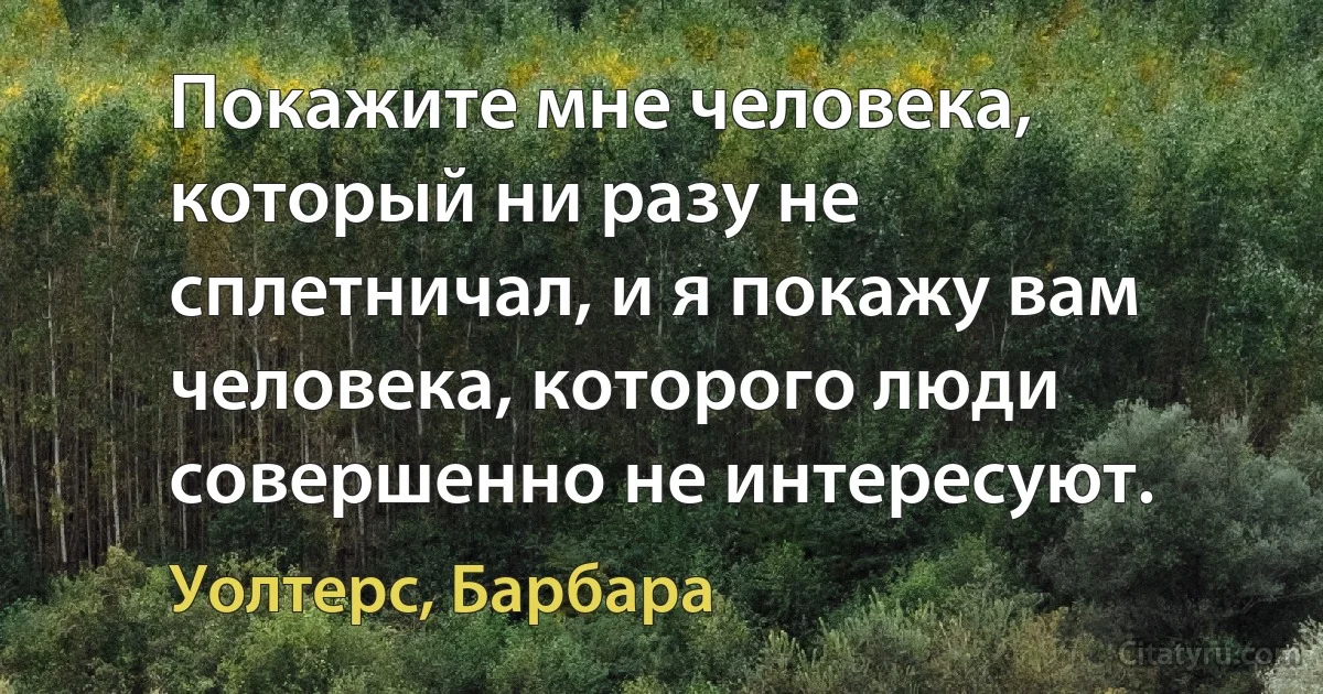 Покажите мне человека, который ни разу не сплетничал, и я покажу вам человека, которого люди совершенно не интересуют. (Уолтерс, Барбара)