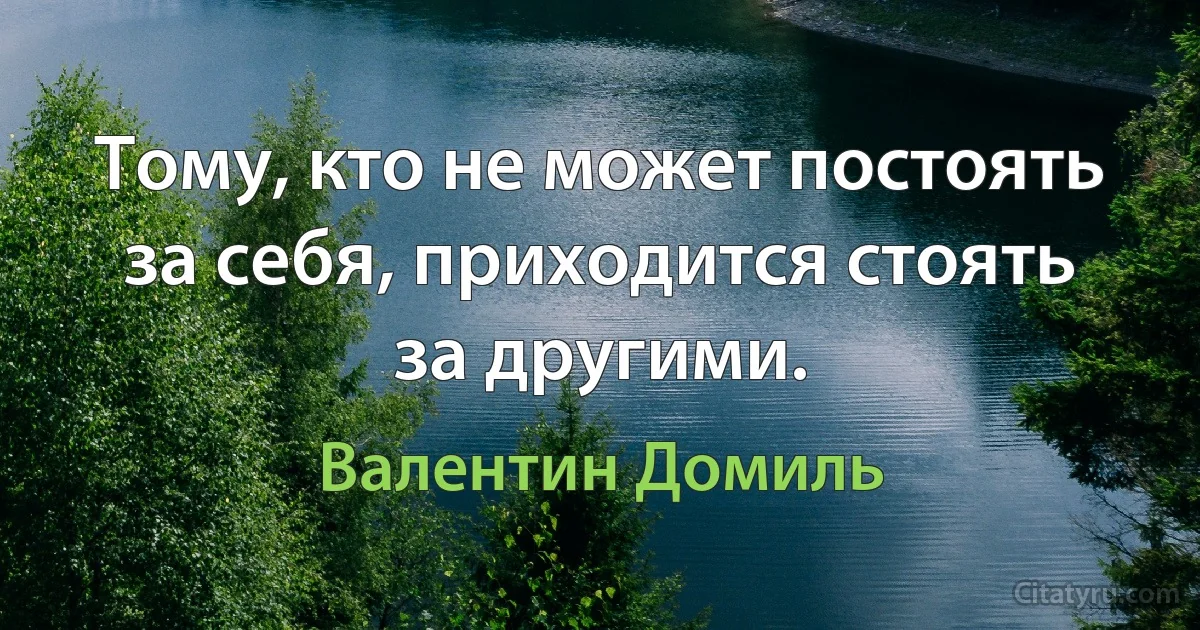 Тому, кто не может постоять за себя, приходится стоять за другими. (Валентин Домиль)