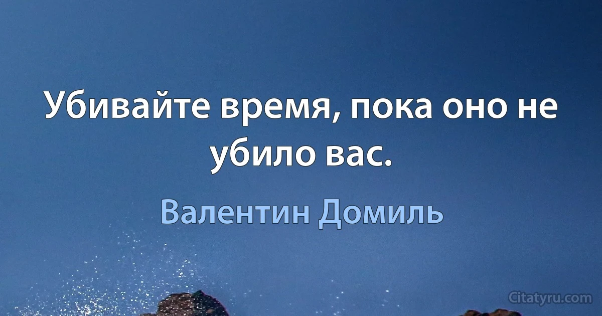 Убивайте время, пока оно не убило вас. (Валентин Домиль)