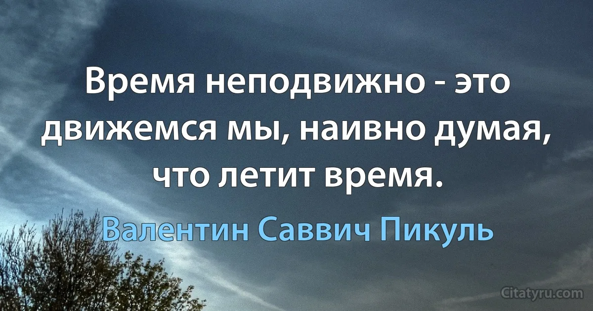 Время неподвижно - это движемся мы, наивно думая, что летит время. (Валентин Саввич Пикуль)