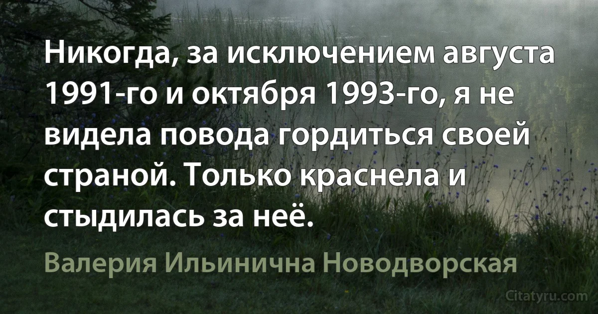 Никогда, за исключением августа 1991-го и октября 1993-го, я не видела повода гордиться своей страной. Только краснела и стыдилась за неё. (Валерия Ильинична Новодворская)