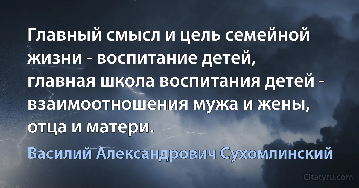 Главный смысл и цель семейной жизни - воспитание детей, главная школа воспитания детей - взаимоотношения мужа и жены, отца и матери. (Василий Александрович Сухомлинский)