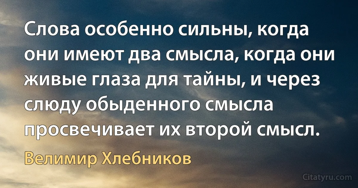 Слова особенно сильны, когда они имеют два смысла, когда они живые глаза для тайны, и через слюду обыденного смысла просвечивает их второй смысл. (Велимир Хлебников)