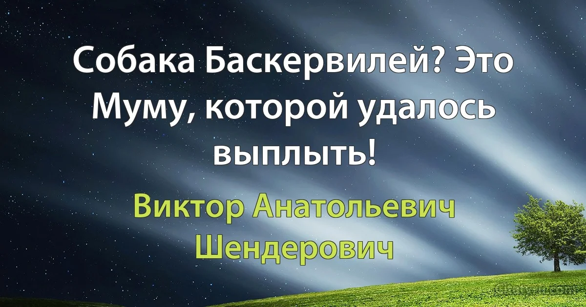 Собака Баскервилей? Это Муму, которой удалось выплыть! (Виктор Анатольевич Шендерович)