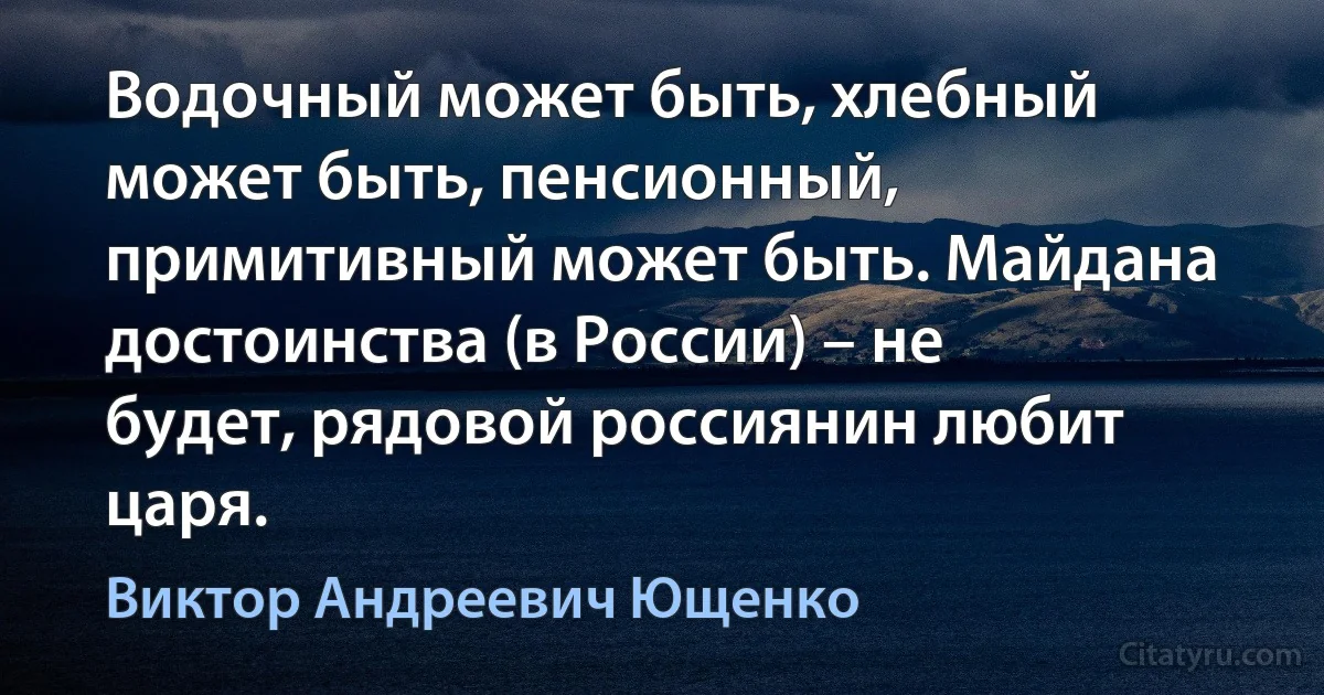 Водочный может быть, хлебный может быть, пенсионный, примитивный может быть. Майдана достоинства (в России) – не будет, рядовой россиянин любит царя. (Виктор Андреевич Ющенко)