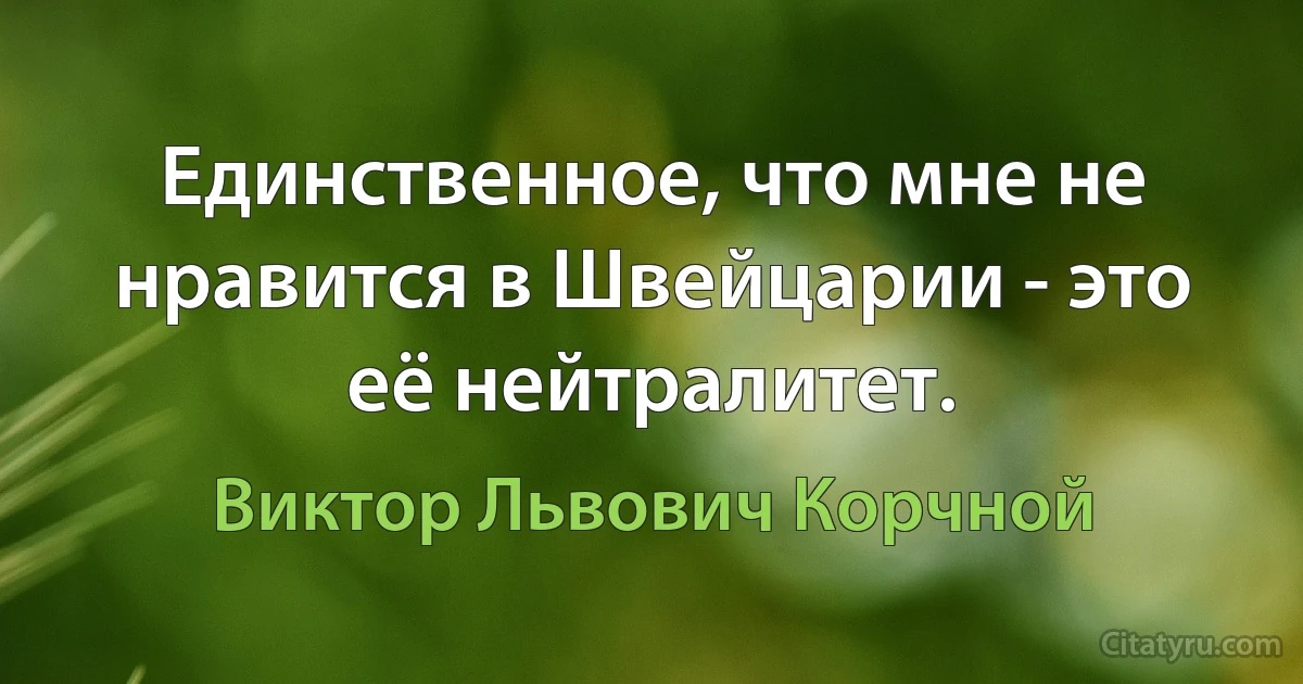 Единственное, что мне не нравится в Швейцарии - это её нейтралитет. (Виктор Львович Корчной)