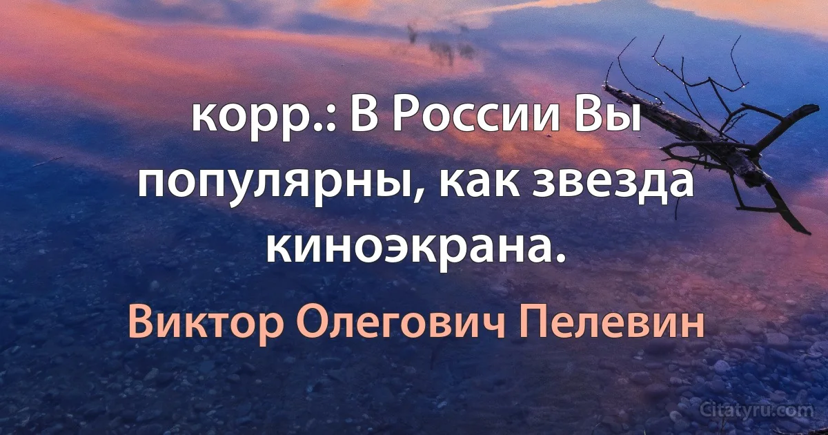 корр.: В России Вы популярны, как звезда киноэкрана. (Виктор Олегович Пелевин)