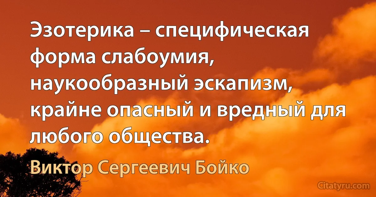 Эзотерика – специфическая форма слабоумия, наукообразный эскапизм, крайне опасный и вредный для любого общества. (Виктор Сергеевич Бойко)