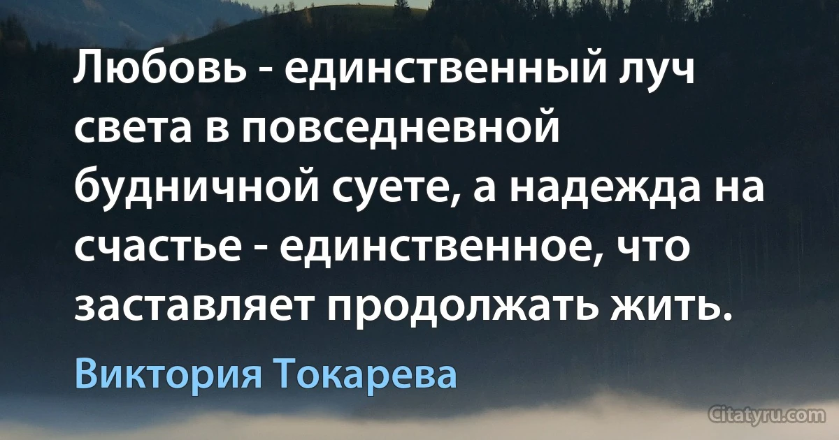 Любовь - единственный луч света в повседневной будничной суете, а надежда на счастье - единственное, что заставляет продолжать жить. (Виктория Токарева)