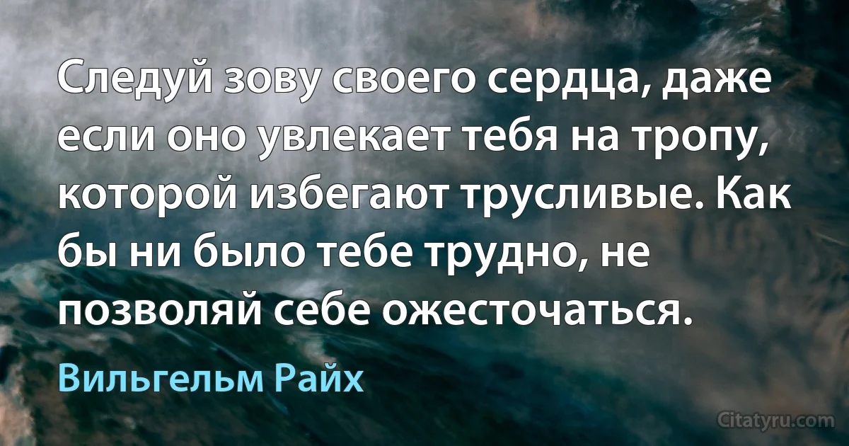 Следуй зову своего сердца, даже если оно увлекает тебя на тропу, которой избегают трусливые. Как бы ни было тебе трудно, не позволяй себе ожесточаться. (Вильгельм Райх)