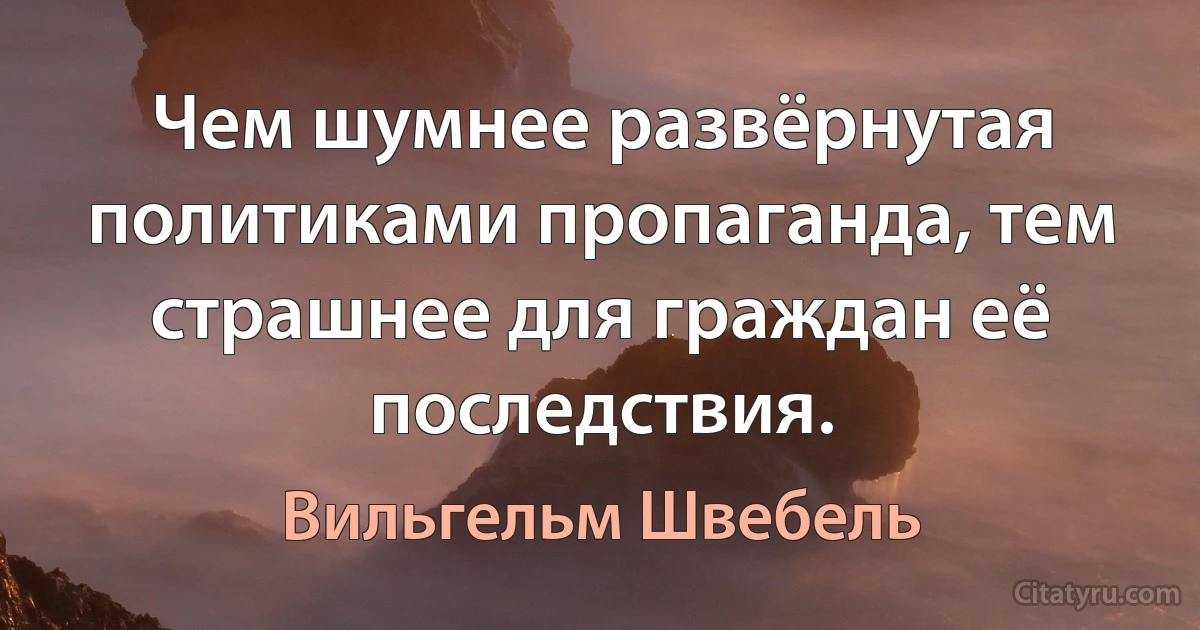 Чем шумнее развёрнутая политиками пропаганда, тем страшнее для граждан её последствия. (Вильгельм Швебель)