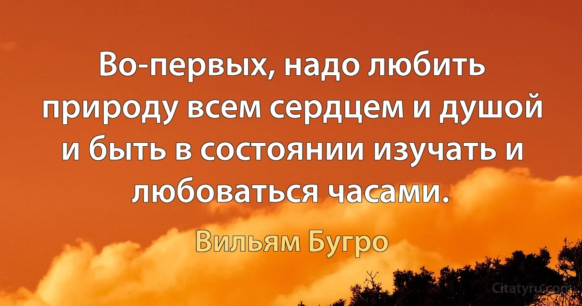 Во-первых, надо любить природу всем сердцем и душой и быть в состоянии изучать и любоваться часами. (Вильям Бугро)