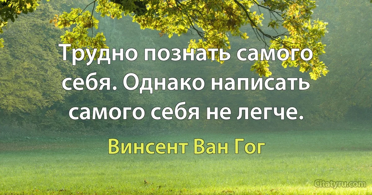 Трудно познать самого себя. Однако написать самого себя не легче. (Винсент Ван Гог)