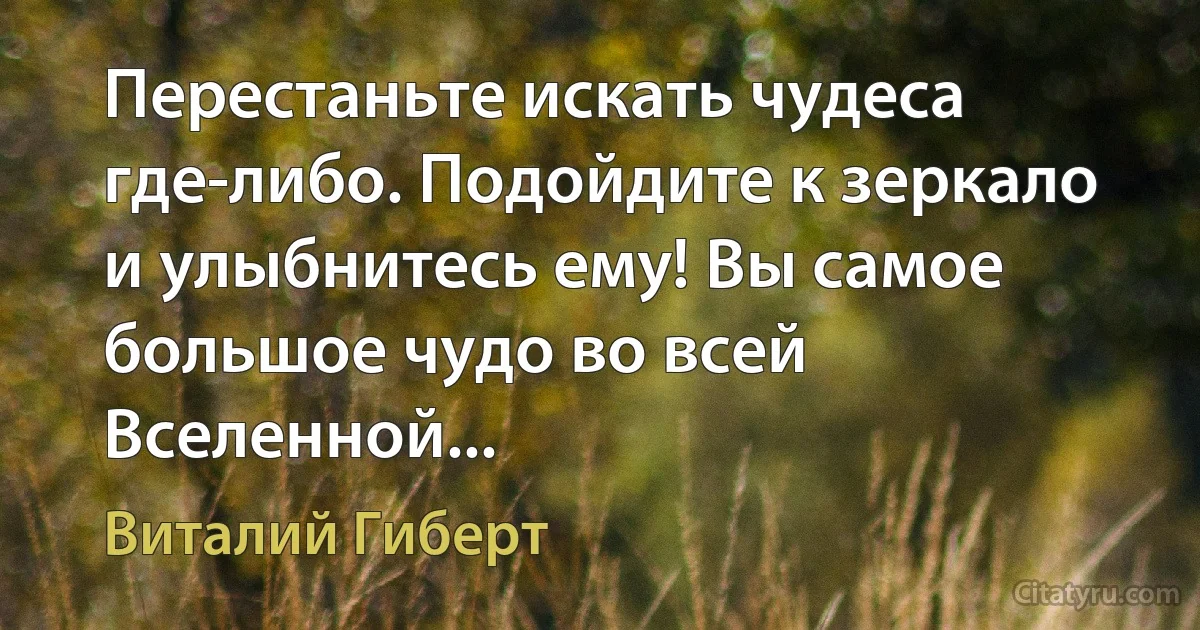 Перестаньте искать чудеса где-либо. Подойдите к зеркало и улыбнитесь ему! Вы самое большое чудо во всей Вселенной... (Виталий Гиберт)