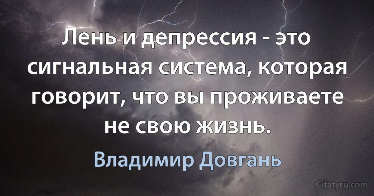 Лень и депрессия - это сигнальная система, которая говорит, что вы проживаете не свою жизнь. (Владимир Довгань)