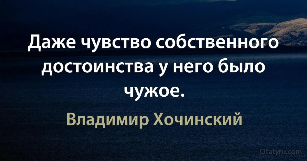 Даже чувство собственного достоинства у него было чужое. (Владимир Хочинский)