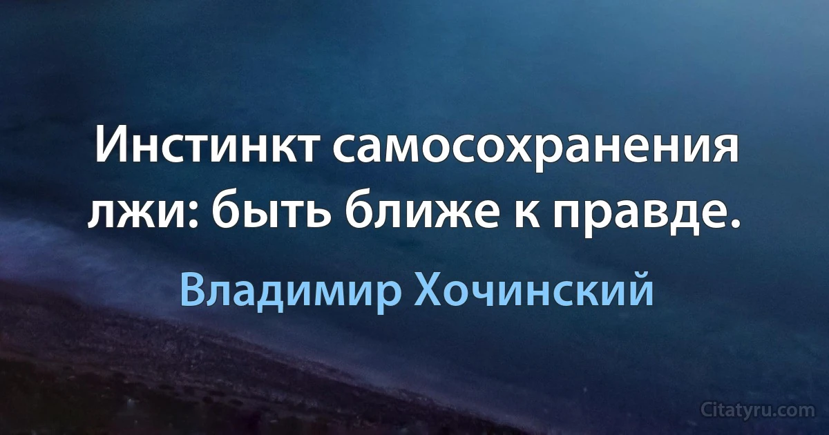 Инстинкт самосохранения лжи: быть ближе к правде. (Владимир Хочинский)