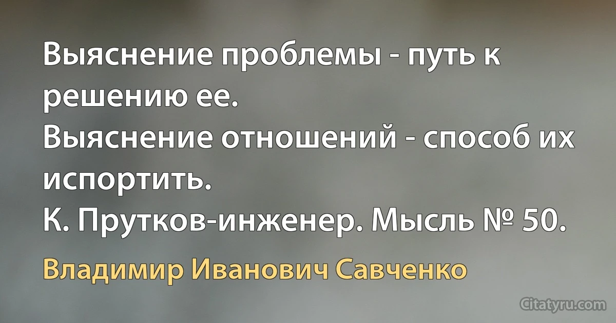 Выяснение проблемы - путь к решению ее.
Выяснение отношений - способ их испортить.
К. Прутков-инженер. Мысль № 50. (Владимир Иванович Савченко)