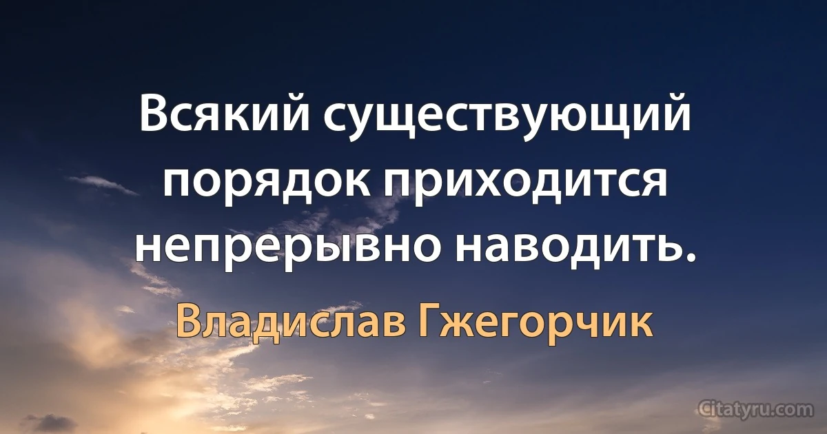 Всякий существующий порядок приходится непрерывно наводить. (Владислав Гжегорчик)