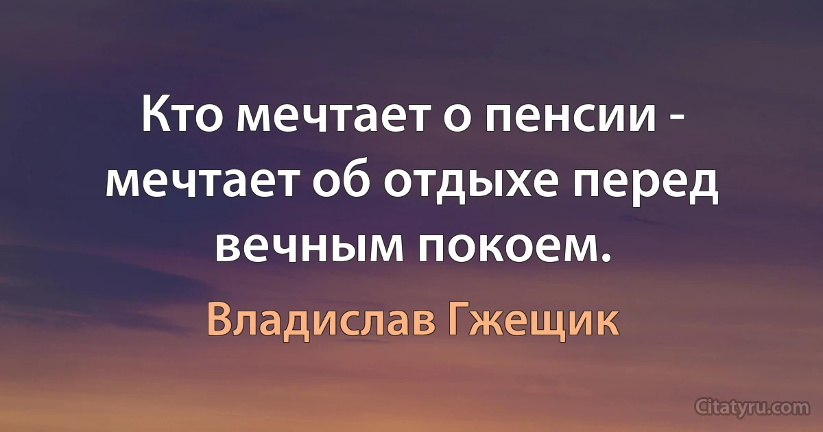 Кто мечтает о пенсии - мечтает об отдыхе перед вечным покоем. (Владислав Гжещик)