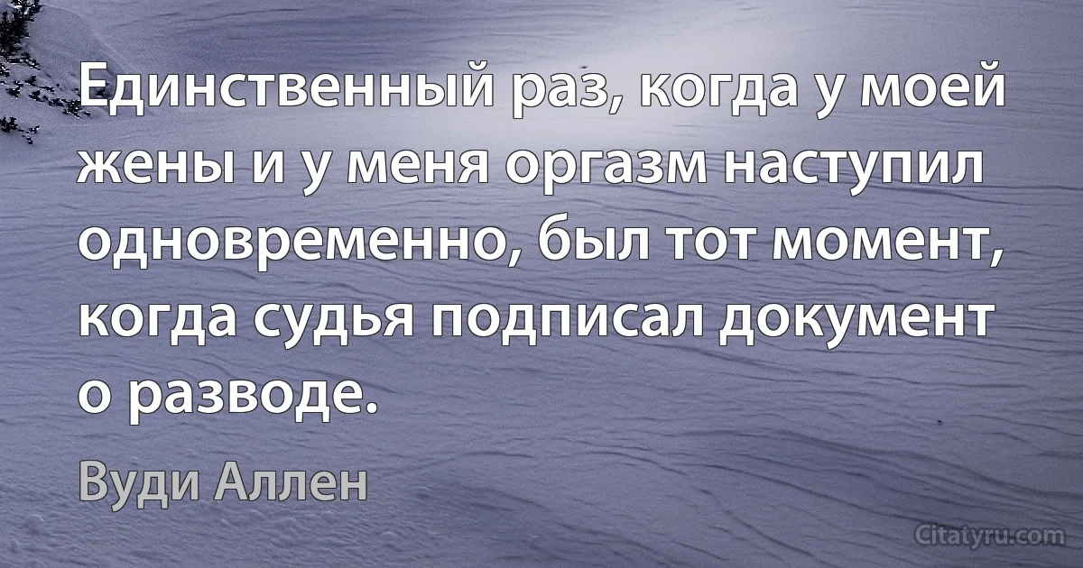 Единственный раз, когда у моей жены и у меня оргазм наступил одновременно, был тот момент, когда судья подписал документ о разводе. (Вуди Аллен)