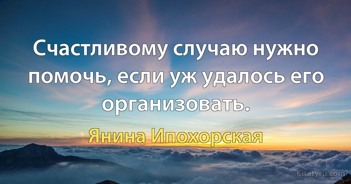 Счастливому случаю нужно помочь, если уж удалось его организовать. (Янина Ипохорская)