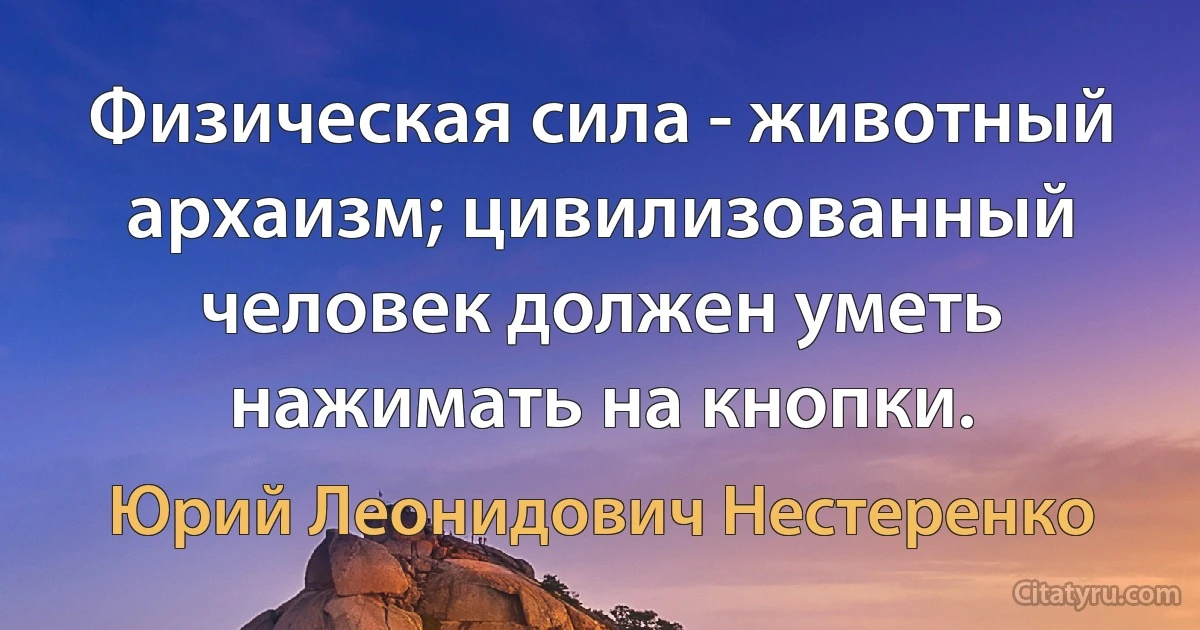 Физическая сила - животный архаизм; цивилизованный человек должен уметь нажимать на кнопки. (Юрий Леонидович Нестеренко)