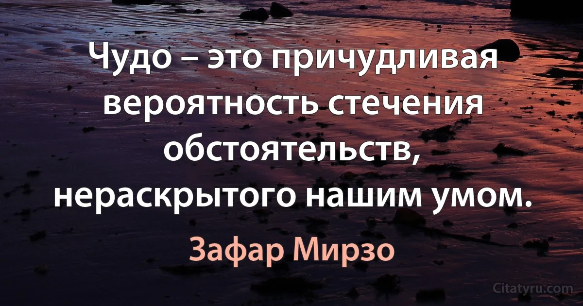 Чудо – это причудливая вероятность стечения обстоятельств, нераскрытого нашим умом. (Зафар Мирзо)