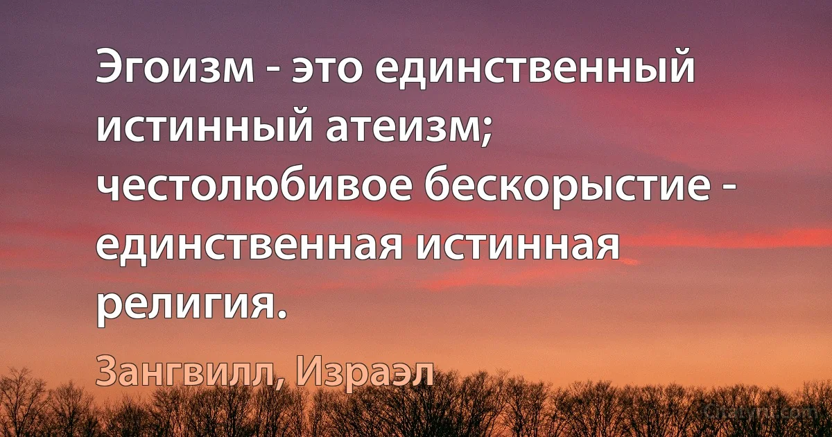 Эгоизм - это единственный истинный атеизм; честолюбивое бескорыстие - единственная истинная религия. (Зангвилл, Израэл)