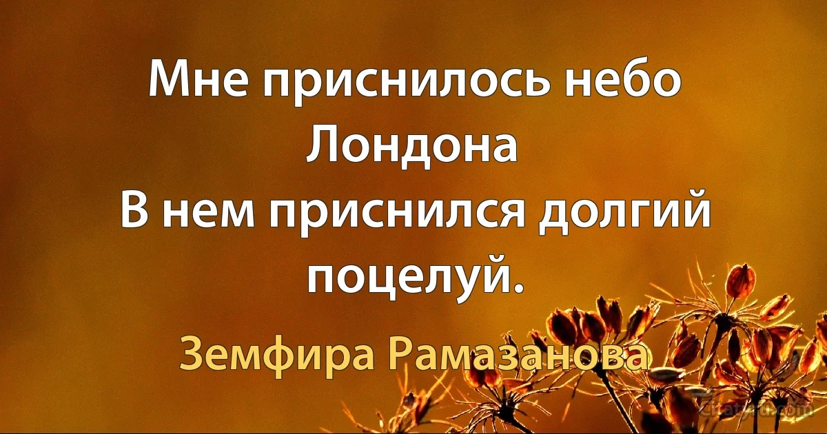 Мне приснилось небо Лондона
В нем приснился долгий поцелуй. (Земфира Рамазанова)