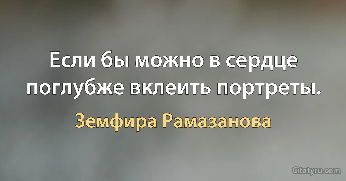 Если бы можно в сердце поглубже вклеить портреты. (Земфира Рамазанова)