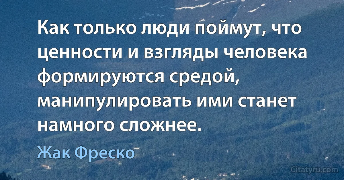 Как только люди поймут, что ценности и взгляды человека формируются средой, манипулировать ими станет намного сложнее. (Жак Фреско)