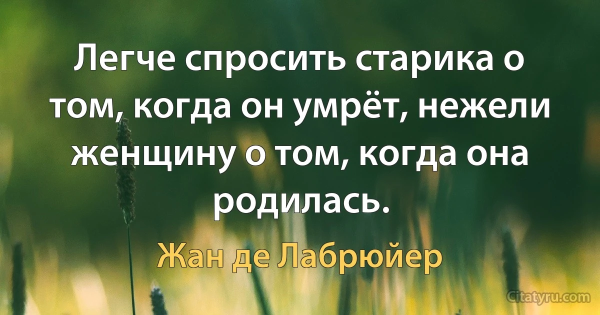 Легче спросить старика о том, когда он умрёт, нежели женщину о том, когда она родилась. (Жан де Лабрюйер)