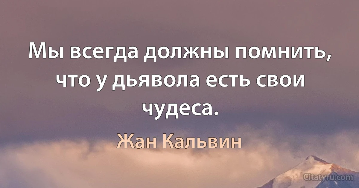 Мы всегда должны помнить, что у дьявола есть свои чудеса. (Жан Кальвин)