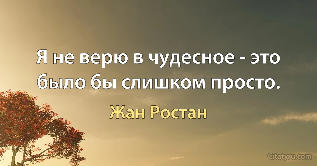 Я не верю в чудесное - это было бы слишком просто. (Жан Ростан)