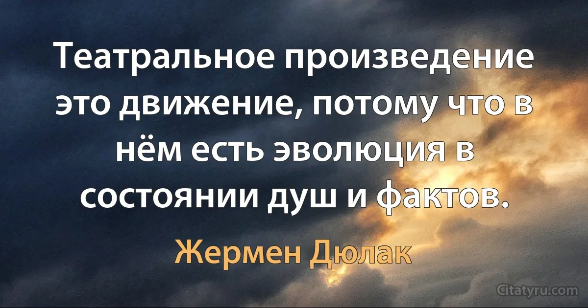 Театральное произведение это движение, потому что в нём есть эволюция в состоянии душ и фактов. (Жермен Дюлак)