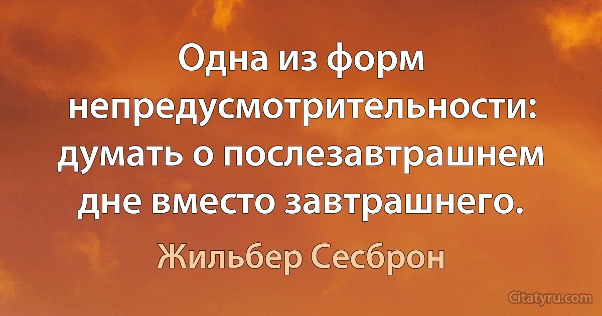 Одна из форм непредусмотрительности: думать о послезавтрашнем дне вместо завтрашнего. (Жильбер Сесброн)