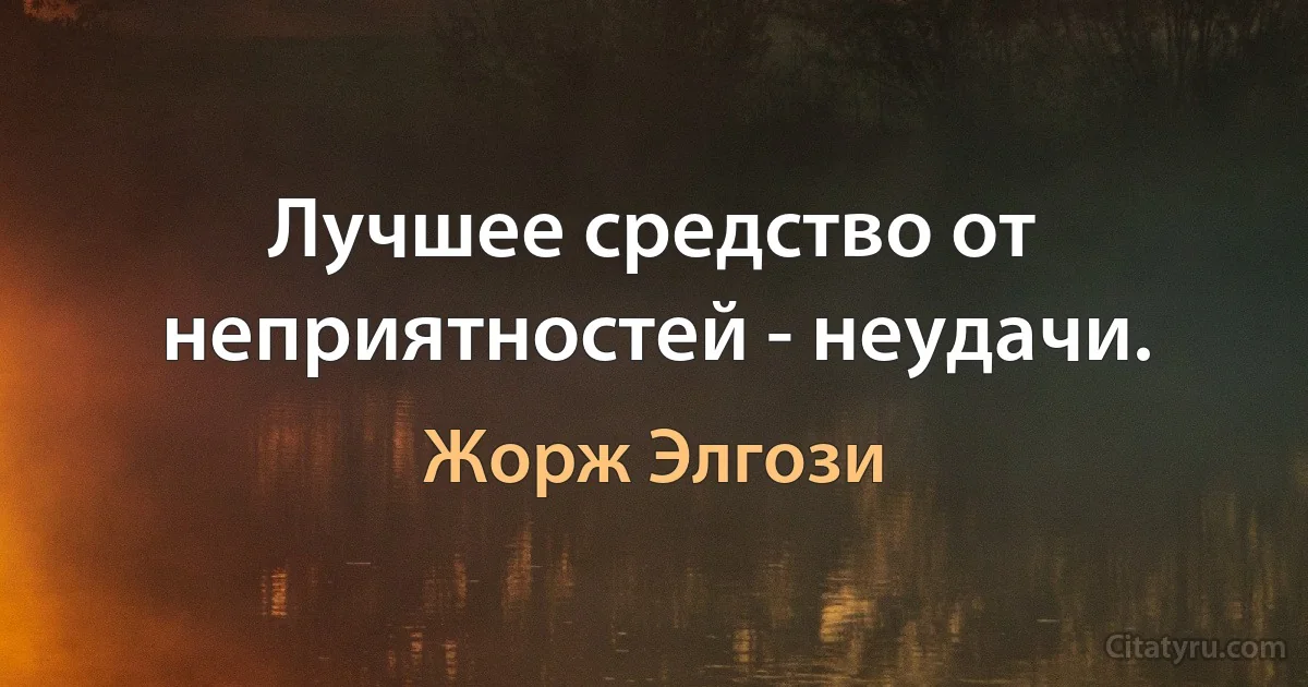 Лучшее средство от неприятностей - неудачи. (Жорж Элгози)